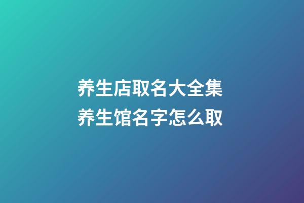 养生店取名大全集 养生馆名字怎么取-第1张-店铺起名-玄机派